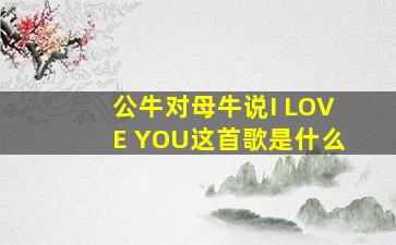 公牛对母牛说I LOVE YOU这首歌是什么